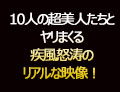 10人の超美人たちとヤリまくる疾風怒涛のリアルな映像！