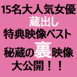 なんと5時間！！蔵出し特典映像ベスト！ 15名大人気女優の秘蔵の裏映像大公開！！